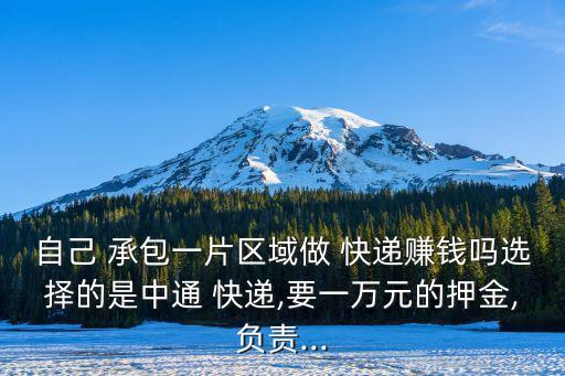 自己 承包一片區(qū)域做 快遞賺錢嗎選擇的是中通 快遞,要一萬元的押金,負責(zé)...