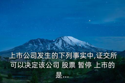  上市公司發(fā)生的下列事實(shí)中,證交所可以決定該公司 股票 暫停 上市的是...