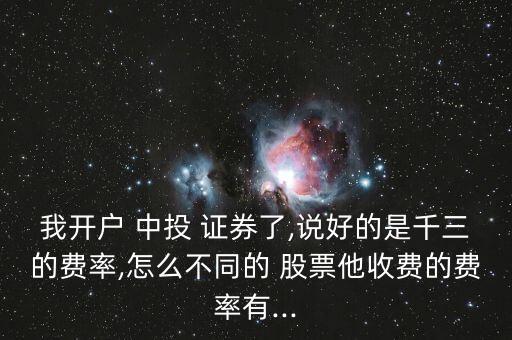 我開戶 中投 證券了,說好的是千三的費率,怎么不同的 股票他收費的費率有...