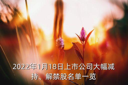 2022年1月18日上市公司大幅減持、解禁股名單一覽