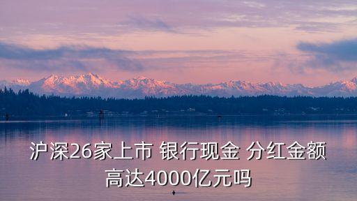 滬深26家上市 銀行現(xiàn)金 分紅金額高達4000億元嗎