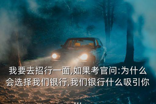 我要去招行一面,如果考官問:為什么會(huì)選擇我們銀行,我們銀行什么吸引你...