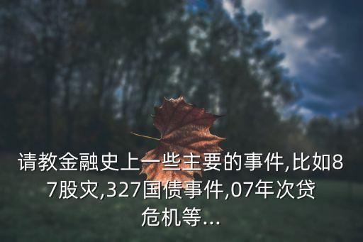 請教金融史上一些主要的事件,比如87股災(zāi),327國債事件,07年次貸危機(jī)等...