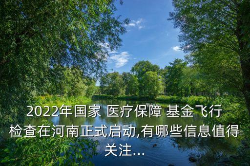 2022年國(guó)家 醫(yī)療保障 基金飛行檢查在河南正式啟動(dòng),有哪些信息值得關(guān)注...