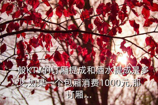 一般KTV的訂廂提成和酒水提成是多少,如果一個包廂消費1000元,那訂廂...