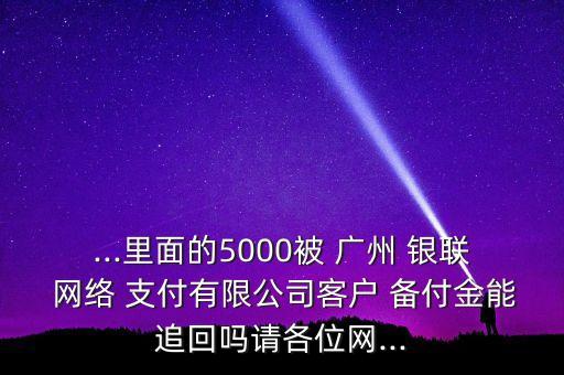 ...里面的5000被 廣州 銀聯(lián) 網(wǎng)絡(luò) 支付有限公司客戶 備付金能追回嗎請各位網(wǎng)...