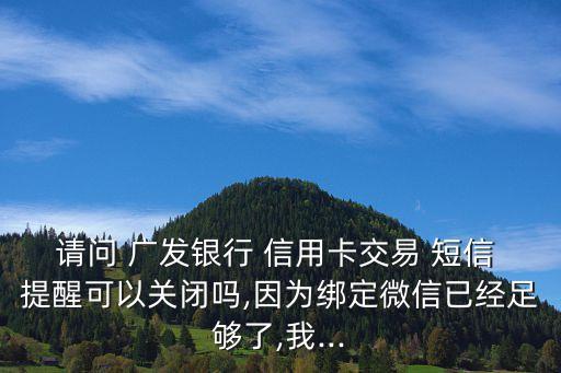 請問 廣發(fā)銀行 信用卡交易 短信 提醒可以關(guān)閉嗎,因為綁定微信已經(jīng)足夠了,我...