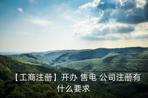 售電公司注冊(cè)條件,上海售電公司注冊(cè)條件及要求