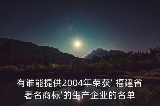 有誰能提供2004年榮獲‘ 福建省著名商標(biāo)’的生產(chǎn)企業(yè)的名單