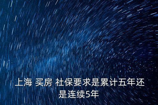  上海 買(mǎi)房 社保要求是累計(jì)五年還是連續(xù)5年