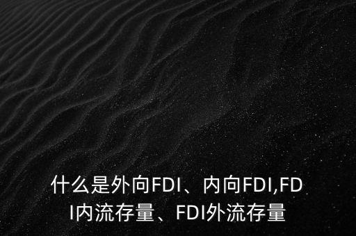 什么是外向FDI、內(nèi)向FDI,FDI內(nèi)流存量、FDI外流存量