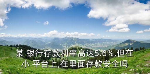 某 銀行存款利率高達5.6%,但在小 平臺上,在里面存款安全嗎