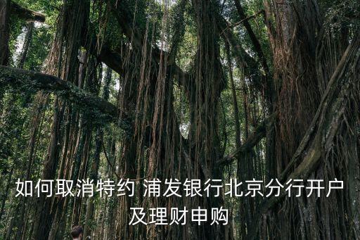 如何取消特約 浦發(fā)銀行北京分行開戶及理財(cái)申購(gòu)