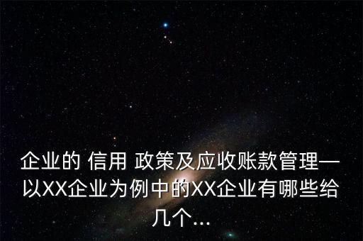 企業(yè)的 信用 政策及應(yīng)收賬款管理—以XX企業(yè)為例中的XX企業(yè)有哪些給幾個...