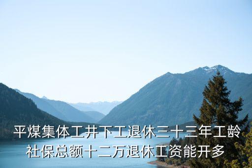  平煤集體工井下工退休三十三年工齡社?？傤~十二萬退休工資能開多