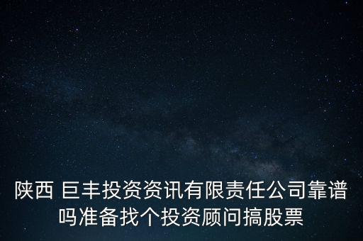 陜西 巨豐投資資訊有限責(zé)任公司靠譜嗎準(zhǔn)備找個(gè)投資顧問搞股票