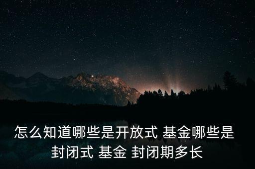 怎么知道哪些是開(kāi)放式 基金哪些是 封閉式 基金 封閉期多長(zhǎng)