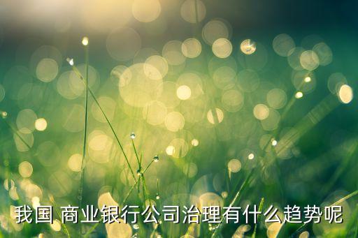 我國 商業(yè)銀行公司治理有什么趨勢呢