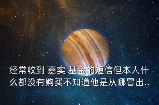 經(jīng)常收到 嘉實 基金的短信但本人什么都沒有購買不知道他是從哪冒出...