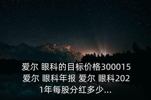  愛爾 眼科的目標(biāo)價(jià)格300015 愛爾 眼科年報(bào) 愛爾 眼科2021年每股分紅多少...