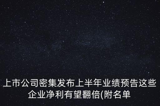 上市公司密集發(fā)布上半年業(yè)績預(yù)告這些企業(yè)凈利有望翻倍(附名單