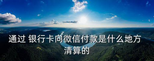 通過 銀行卡向微信付款是什么地方 清算的