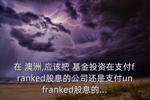 在 澳洲,應(yīng)該把 基金投資在支付franked股息的公司還是支付unfranked股息的...