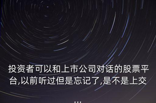  投資者可以和上市公司對話的股票平臺,以前聽過但是忘記了,是不是上交...