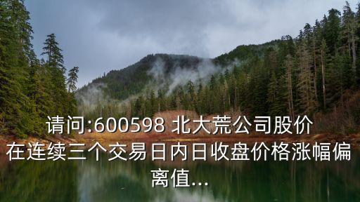 請問:600598 北大荒公司股價(jià)在連續(xù)三個(gè)交易日內(nèi)日收盤價(jià)格漲幅偏離值...