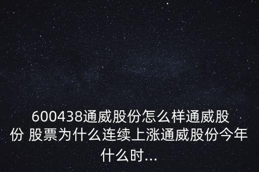  600438通威股份怎么樣通威股份 股票為什么連續(xù)上漲通威股份今年什么時...