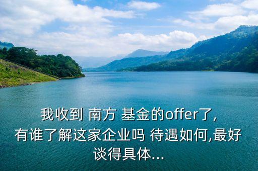 我收到 南方 基金的offer了,有誰(shuí)了解這家企業(yè)嗎 待遇如何,最好談得具體...