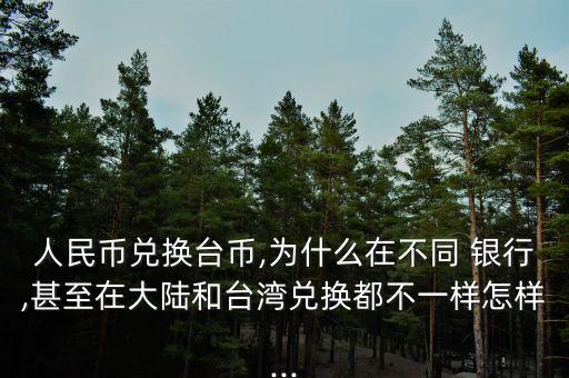 人民幣兌換臺幣,為什么在不同 銀行,甚至在大陸和臺灣兌換都不一樣怎樣...