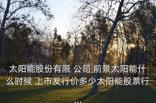 太陽(yáng)能股份有限 公司 前景太陽(yáng)能什么時(shí)候 上市發(fā)行價(jià)多少太陽(yáng)能股票行...