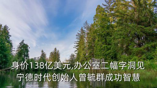 身價138億美元,辦公室二幅字洞見寧德時代創(chuàng)始人曾毓群成功智慧