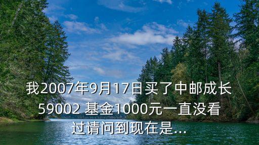 我2007年9月17日買(mǎi)了中郵成長(zhǎng)59002 基金1000元一直沒(méi)看過(guò)請(qǐng)問(wèn)到現(xiàn)在是...