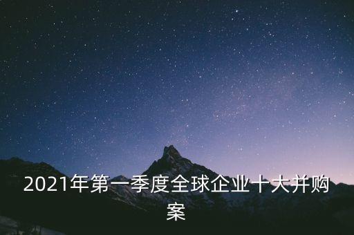 2021年第一季度全球企業(yè)十大并購案