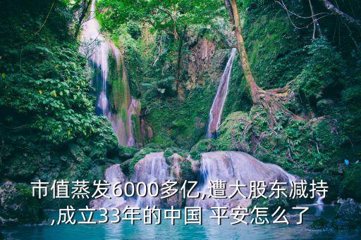 市值蒸發(fā)6000多億,遭大股東減持,成立33年的中國(guó) 平安怎么了