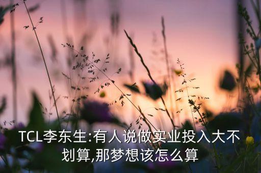 TCL李東生:有人說(shuō)做實(shí)業(yè)投入大不劃算,那夢(mèng)想該怎么算