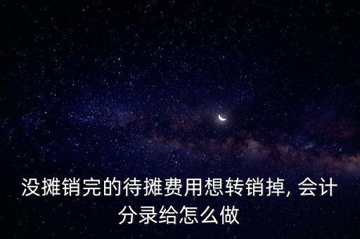 沒攤銷完的待攤費用想轉(zhuǎn)銷掉, 會計分錄給怎么做