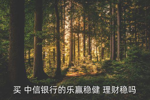 買 中信銀行的樂贏穩(wěn)健 理財(cái)穩(wěn)嗎