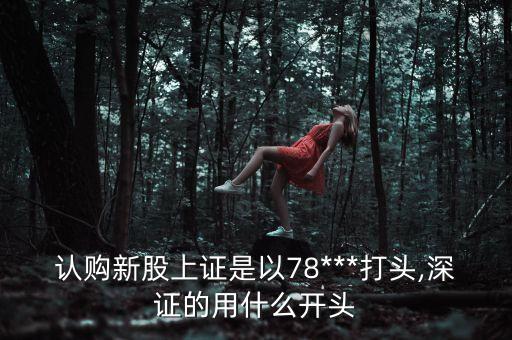 認購新股上證是以78***打頭,深證的用什么開頭