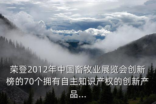 榮登2012年中國畜牧業(yè)展覽會(huì)創(chuàng)新榜的70個(gè)擁有自主知識(shí)產(chǎn)權(quán)的創(chuàng)新產(chǎn)品...