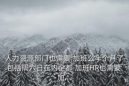 人力資源部門也需要 加班么半個月了包括周六日在內(nèi)全都 加班HR也需要加...