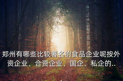 鄭州有哪些比較著名的食品企業(yè)呢按外資企業(yè)、合資企業(yè)、國企、私企的...