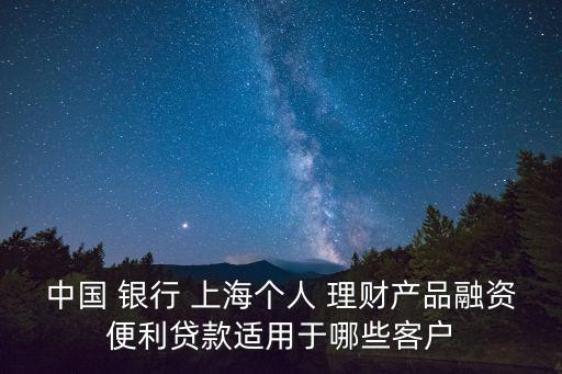 中國 銀行 上海個人 理財產(chǎn)品融資便利貸款適用于哪些客戶