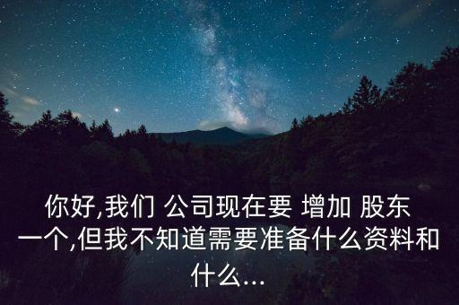 你好,我們 公司現(xiàn)在要 增加 股東一個(gè),但我不知道需要準(zhǔn)備什么資料和什么...