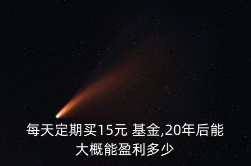 每天定期買15元 基金,20年后能大概能盈利多少