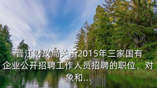  晉江財(cái)政局關(guān)于2015年三家國(guó)有企業(yè)公開招聘工作人員招聘的職位、對(duì)象和...