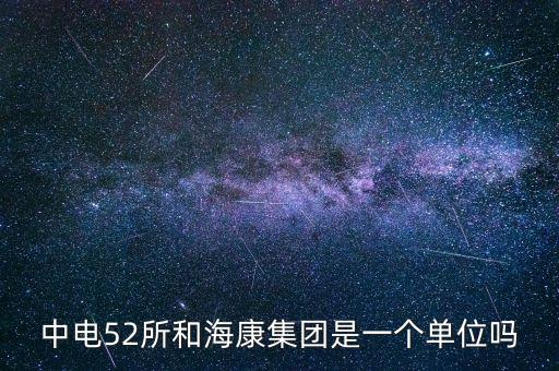 中電52所和?？导瘓F(tuán)是一個(gè)單位嗎