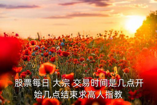  股票每日 大宗 交易時間是幾點(diǎn)開始幾點(diǎn)結(jié)束求高人指教